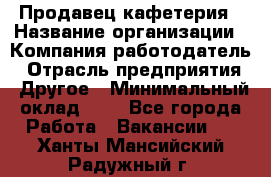 Продавец кафетерия › Название организации ­ Компания-работодатель › Отрасль предприятия ­ Другое › Минимальный оклад ­ 1 - Все города Работа » Вакансии   . Ханты-Мансийский,Радужный г.